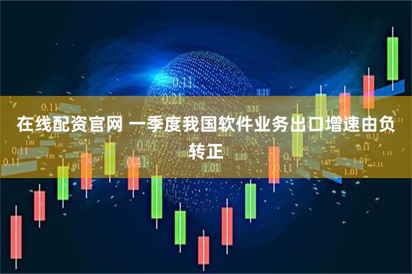 在线配资官网 一季度我国软件业务出口增速由负转正