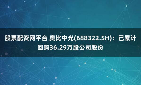 股票配资网平台 奥比中光(688322.SH)：已累计回购36.29万股公司股份