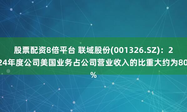 股票配资8倍平台 联域股份(001326.SZ)：2024年度公司美国业务占公司营业收入的比重大约为80%