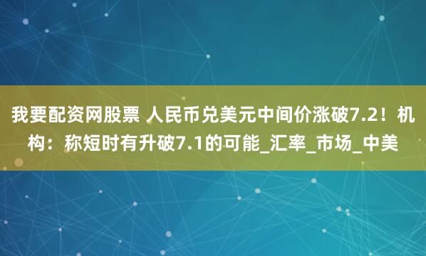我要配资网股票 人民币兑美元中间价涨破7.2！机构：称短时有升破7.1的可能_汇率_市场_中美